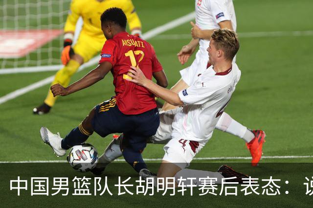 中国男篮队长胡明轩赛后表态：说白了，我们没对方敢拼